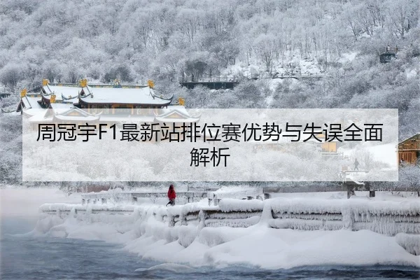 周冠宇F1最新站排位赛优势与失误全面解析
